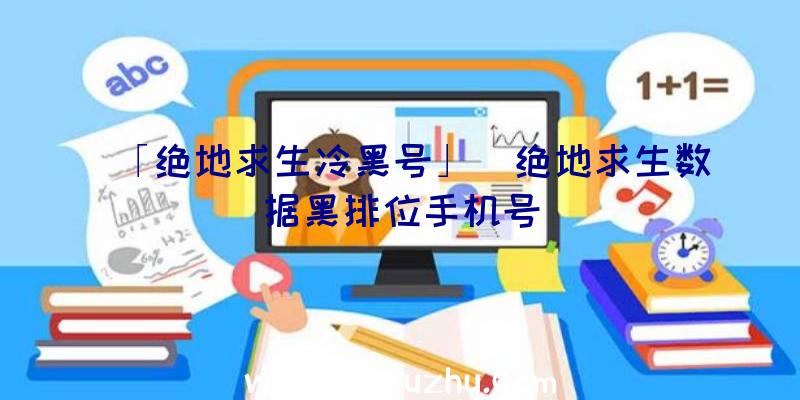 「绝地求生冷黑号」|绝地求生数据黑排位手机号